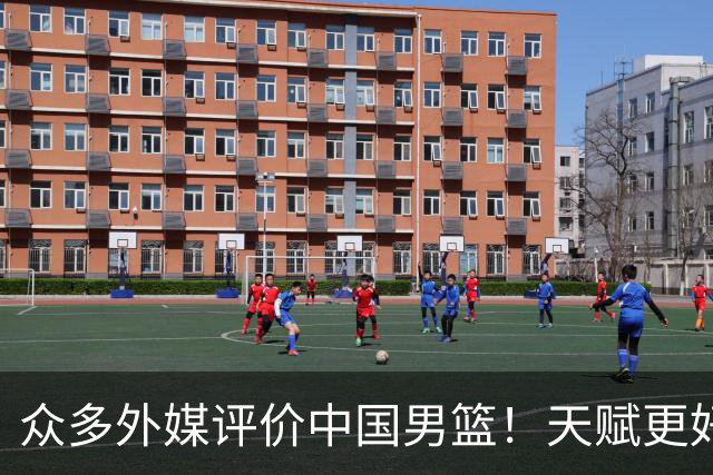 众多外媒评价中国男篮！天赋更好，打法却过时
